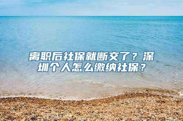 离职后社保就断交了？深圳个人怎么缴纳社保？