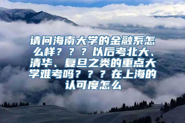 请问海南大学的金融系怎么样？？？以后考北大、清华、复旦之类的重点大学难考吗？？？在上海的认可度怎么