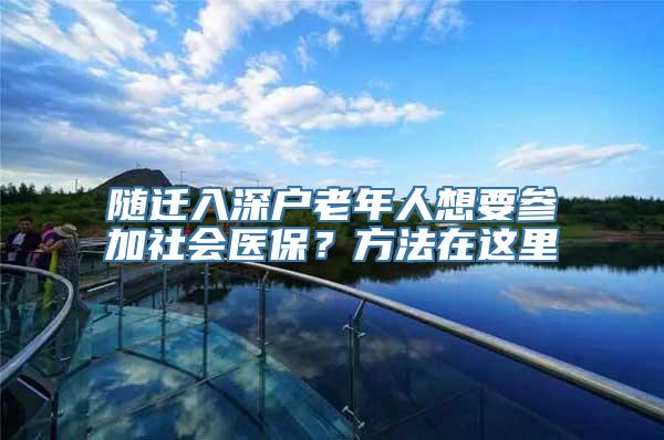 随迁入深户老年人想要参加社会医保？方法在这里