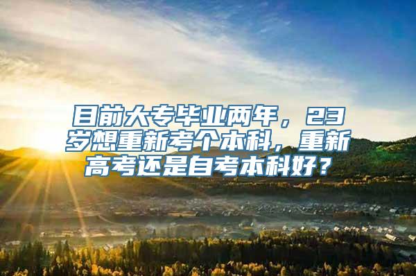 目前大专毕业两年，23岁想重新考个本科，重新高考还是自考本科好？