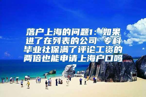 落户上海的问题1：如果进了在列表的公司 专科毕业社保满了评论工资的两倍也能申请上海户口吗？