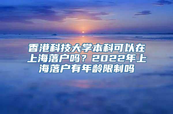 香港科技大学本科可以在上海落户吗？2022年上海落户有年龄限制吗