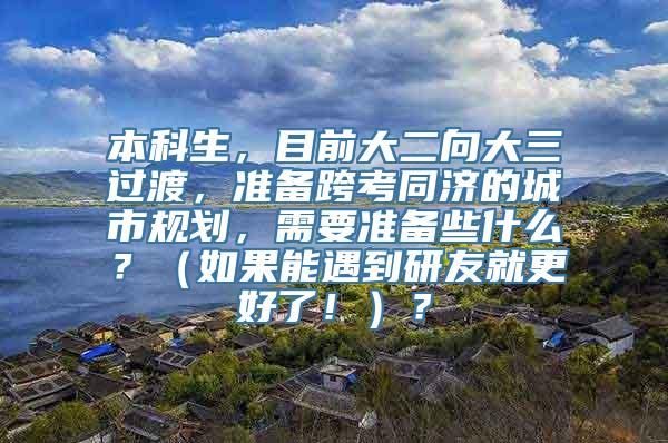 本科生，目前大二向大三过渡，准备跨考同济的城市规划，需要准备些什么？（如果能遇到研友就更好了！）？