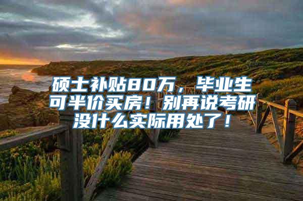 硕士补贴80万，毕业生可半价买房！别再说考研没什么实际用处了！