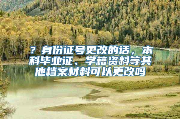 ？身份证号更改的话，本科毕业证、学籍资料等其他档案材料可以更改吗