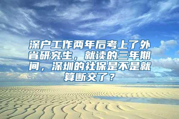 深户工作两年后考上了外省研究生，就读的三年期间，深圳的社保是不是就算断交了？