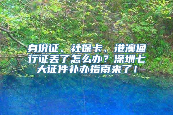 身份证、社保卡、港澳通行证丢了怎么办？深圳七大证件补办指南来了！