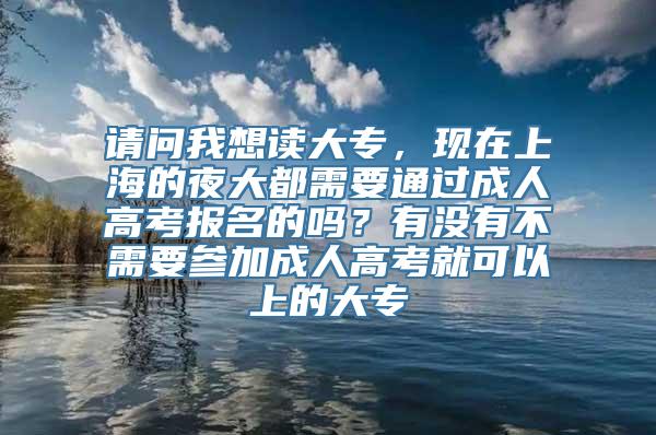 请问我想读大专，现在上海的夜大都需要通过成人高考报名的吗？有没有不需要参加成人高考就可以上的大专