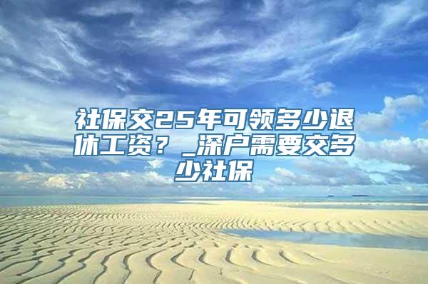 社保交25年可领多少退休工资？_深户需要交多少社保