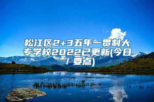 松江区2+3五年一贯制大专学校2022已更新(今日／要点)