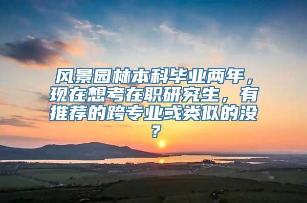 风景园林本科毕业两年，现在想考在职研究生，有推荐的跨专业或类似的没？