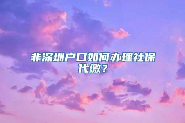 非深圳户口如何办理社保代缴？