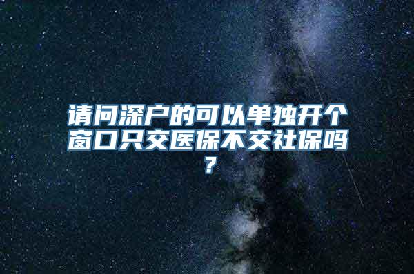 请问深户的可以单独开个窗口只交医保不交社保吗？