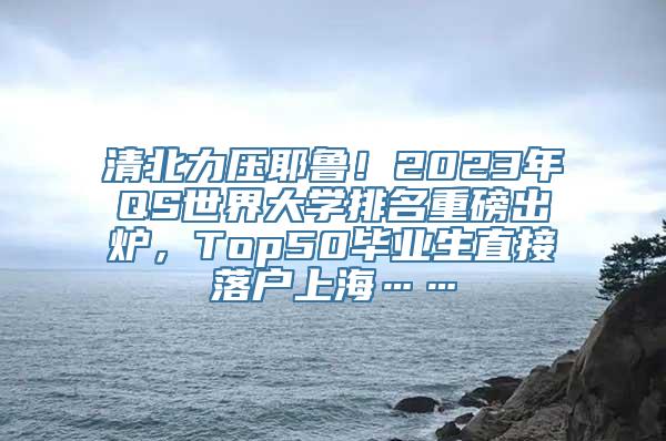 清北力压耶鲁！2023年QS世界大学排名重磅出炉，Top50毕业生直接落户上海……