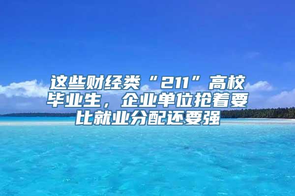 这些财经类“211”高校毕业生，企业单位抢着要比就业分配还要强