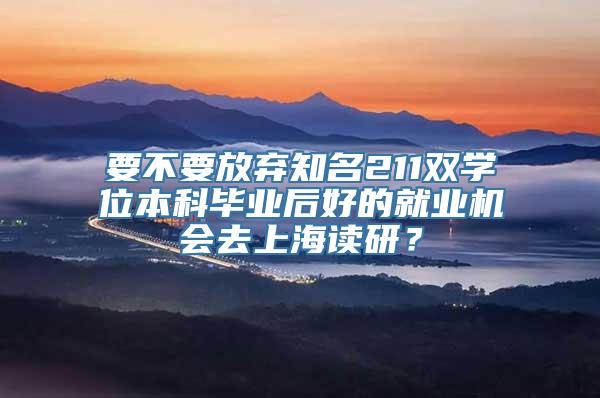 要不要放弃知名211双学位本科毕业后好的就业机会去上海读研？