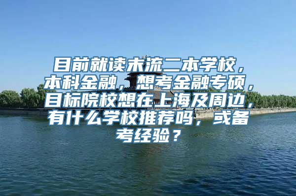 目前就读末流二本学校，本科金融，想考金融专硕，目标院校想在上海及周边，有什么学校推荐吗，或备考经验？