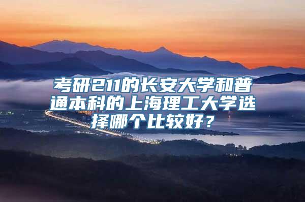 考研211的长安大学和普通本科的上海理工大学选择哪个比较好？