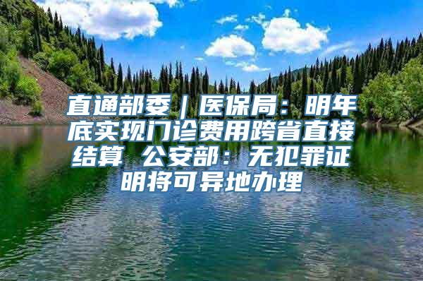 直通部委｜医保局：明年底实现门诊费用跨省直接结算 公安部：无犯罪证明将可异地办理