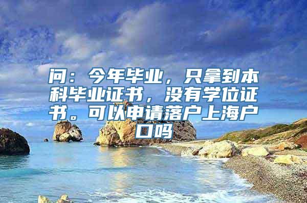 问：今年毕业，只拿到本科毕业证书，没有学位证书。可以申请落户上海户口吗