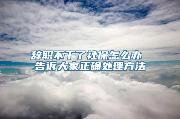 辞职不干了社保怎么办 告诉大家正确处理方法