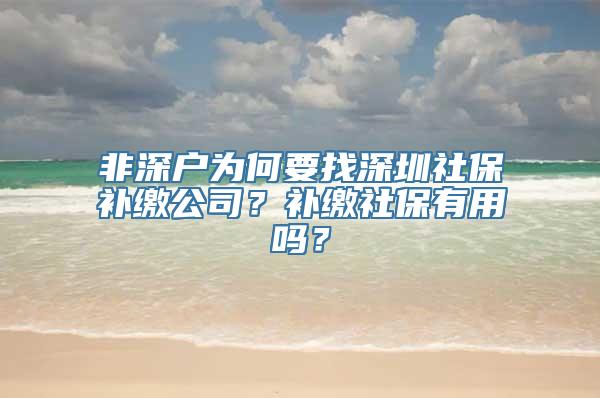 非深户为何要找深圳社保补缴公司？补缴社保有用吗？