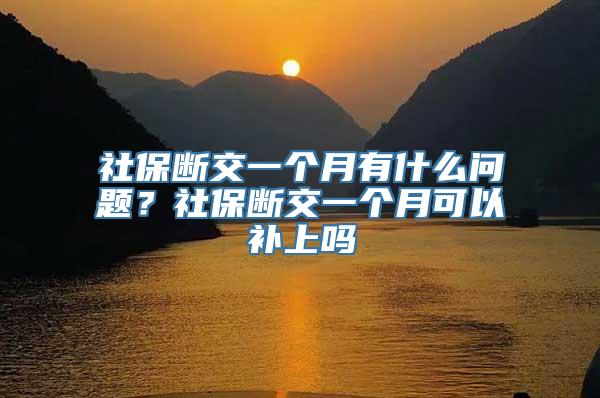 社保断交一个月有什么问题？社保断交一个月可以补上吗