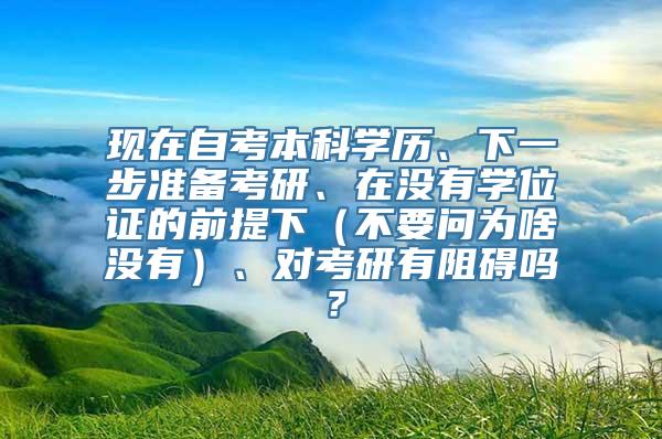 现在自考本科学历、下一步准备考研、在没有学位证的前提下（不要问为啥没有）、对考研有阻碍吗？