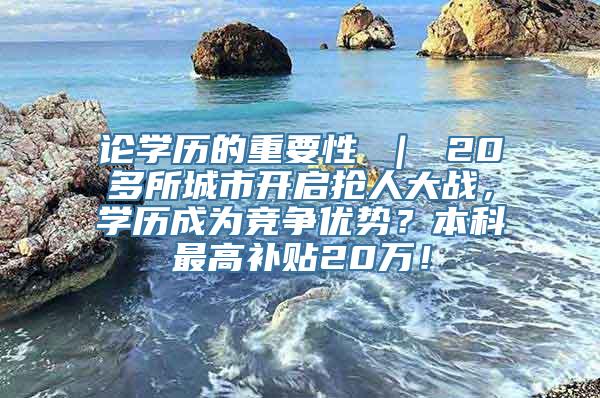 论学历的重要性 ｜ 20多所城市开启抢人大战，学历成为竞争优势？本科最高补贴20万！