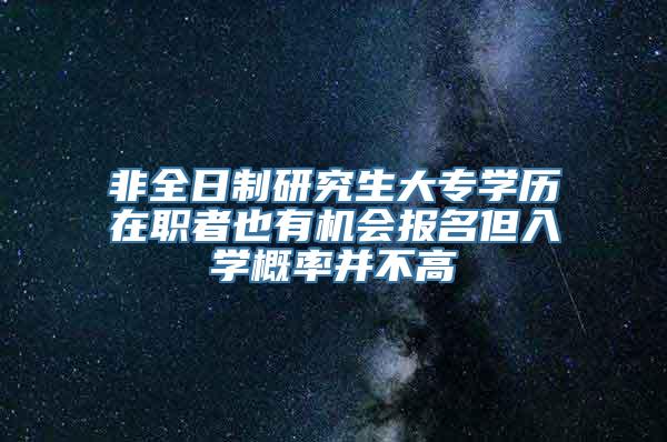 非全日制研究生大专学历在职者也有机会报名但入学概率并不高