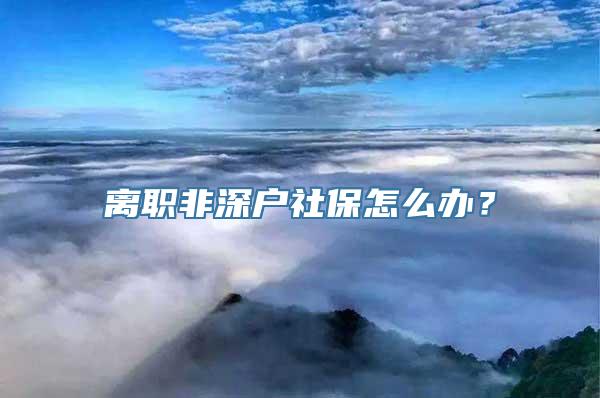 离职非深户社保怎么办？