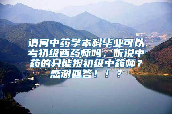 请问中药学本科毕业可以考初级西药师吗，听说中药的只能报初级中药师？感谢回答！！？