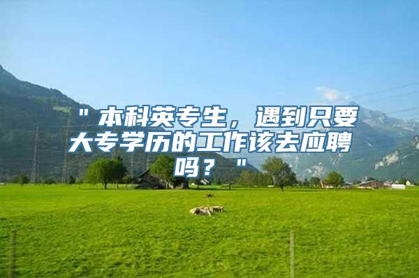 ＂本科英专生，遇到只要大专学历的工作该去应聘吗？＂