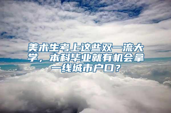 美术生考上这些双一流大学，本科毕业就有机会拿一线城市户口？