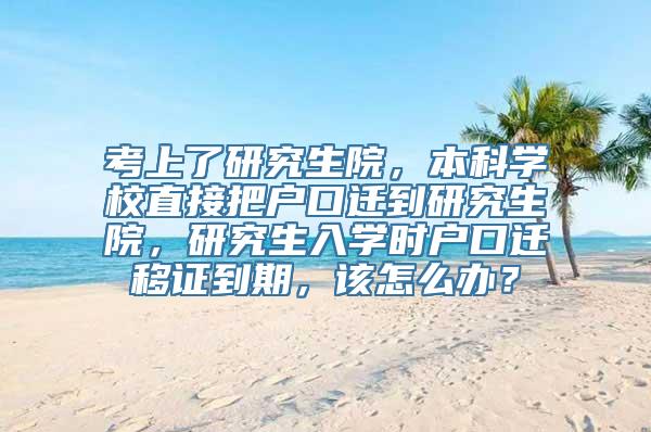 考上了研究生院，本科学校直接把户口迁到研究生院，研究生入学时户口迁移证到期，该怎么办？