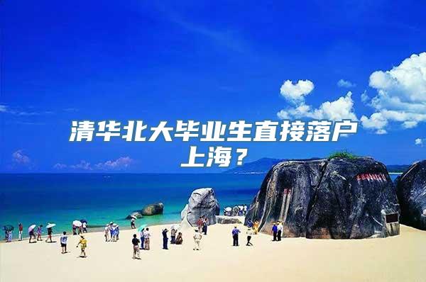 清华北大毕业生直接落户上海？