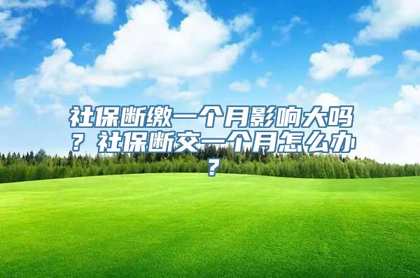 社保断缴一个月影响大吗？社保断交一个月怎么办？