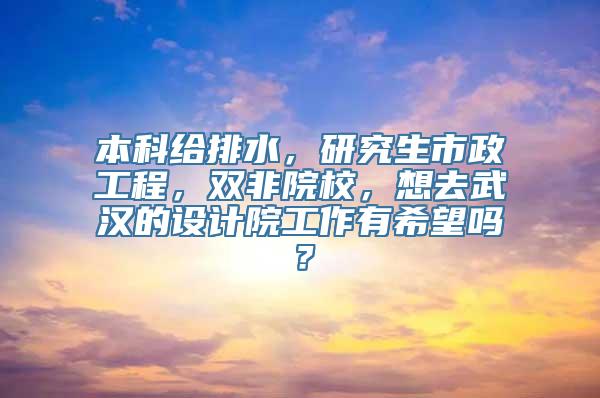 本科给排水，研究生市政工程，双非院校，想去武汉的设计院工作有希望吗？