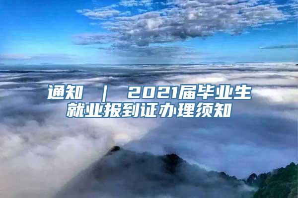 通知 ｜ 2021届毕业生就业报到证办理须知