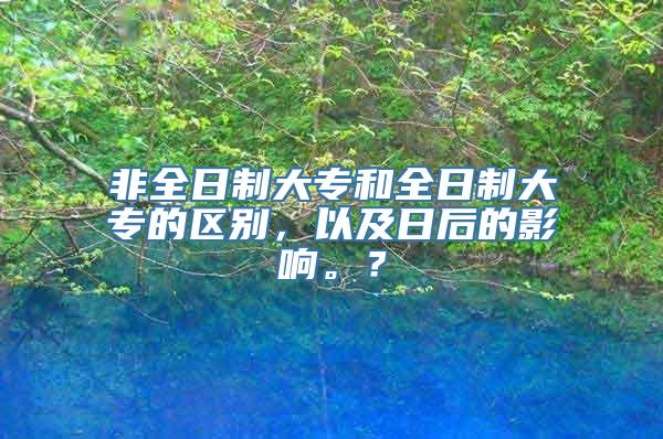 非全日制大专和全日制大专的区别，以及日后的影响。？