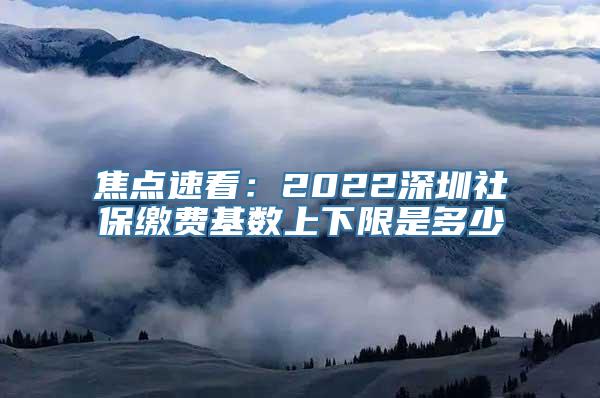 焦点速看：2022深圳社保缴费基数上下限是多少