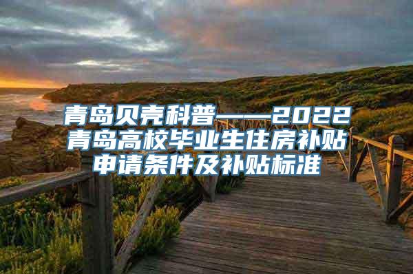 青岛贝壳科普——2022青岛高校毕业生住房补贴申请条件及补贴标准