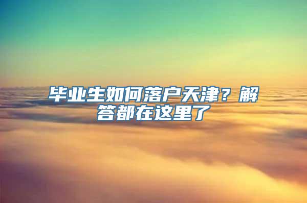 毕业生如何落户天津？解答都在这里了