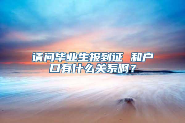 请问毕业生报到证 和户口有什么关系啊？