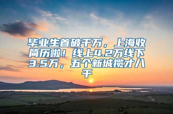 毕业生首破千万，上海收简历啦！线上4.2万线下3.5万，五个新城揽才八千