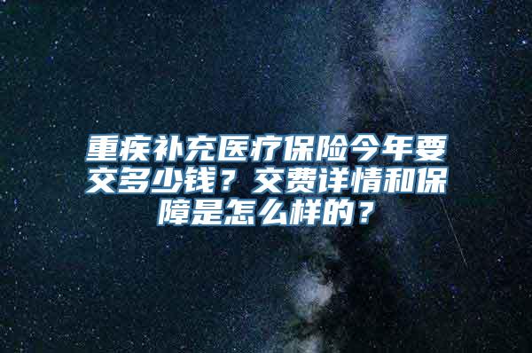 重疾补充医疗保险今年要交多少钱？交费详情和保障是怎么样的？