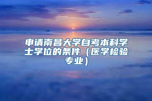 申请南昌大学自考本科学士学位的条件（医学检验专业）