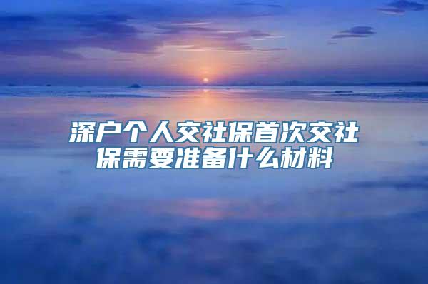 深户个人交社保首次交社保需要准备什么材料