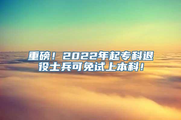 重磅！2022年起专科退役士兵可免试上本科！