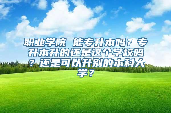 职业学院 能专升本吗？专升本升的还是这个学校吗？还是可以升别的本科大学？